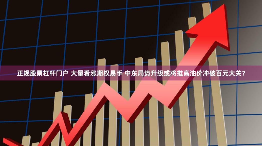 正规股票杠杆门户 大量看涨期权易手 中东局势升级或将推高油价冲破百元大关？