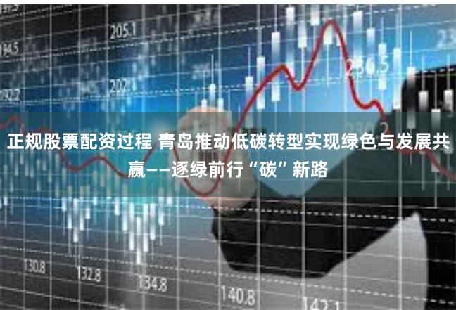 正规股票配资过程 青岛推动低碳转型实现绿色与发展共赢——逐绿前行“碳”新路