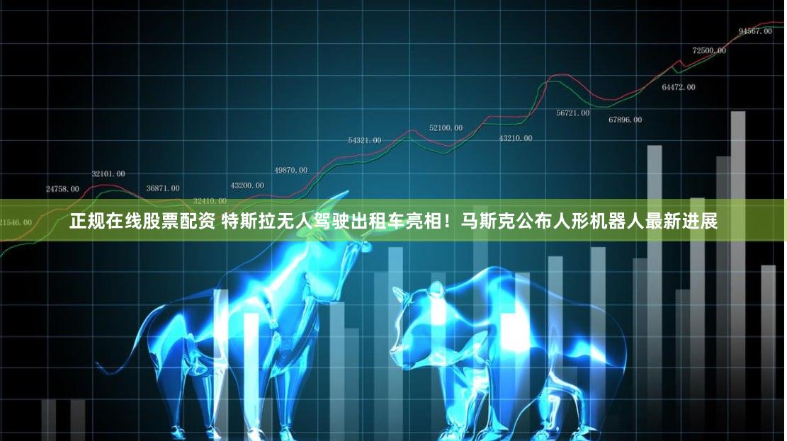 正规在线股票配资 特斯拉无人驾驶出租车亮相！马斯克公布人形机器人最新进展