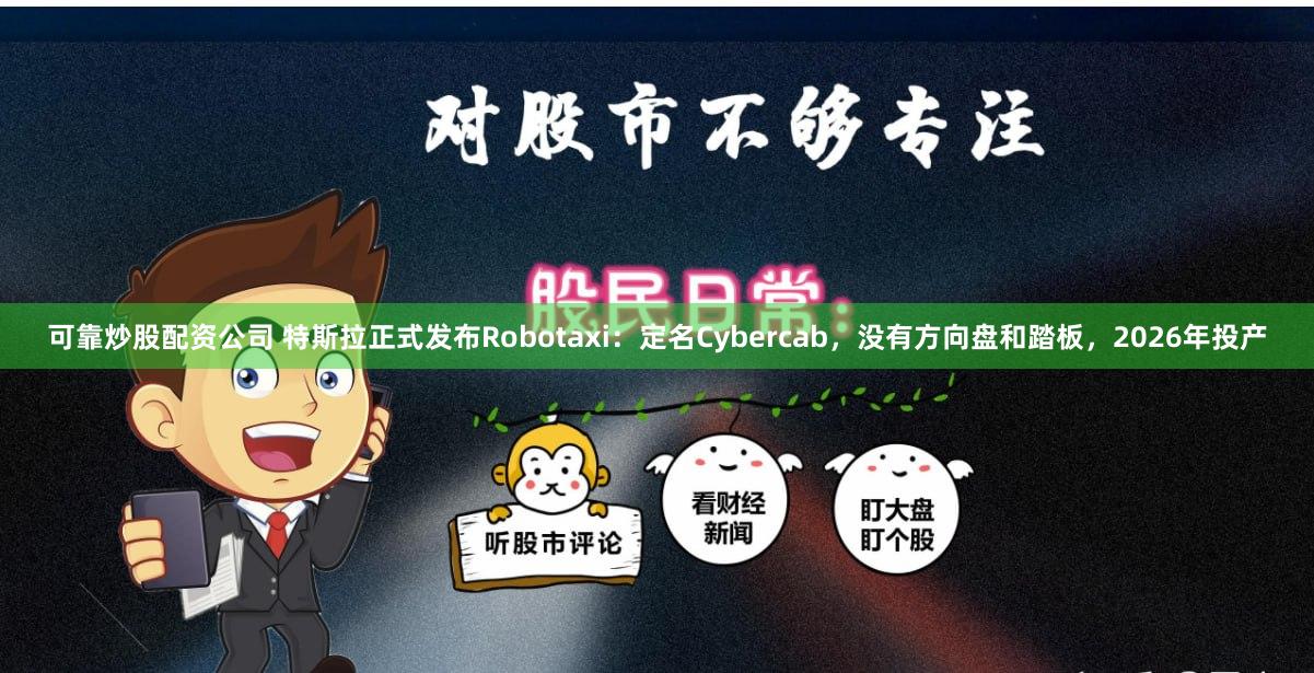 可靠炒股配资公司 特斯拉正式发布Robotaxi：定名Cybercab，没有方向盘和踏板，2026年投产