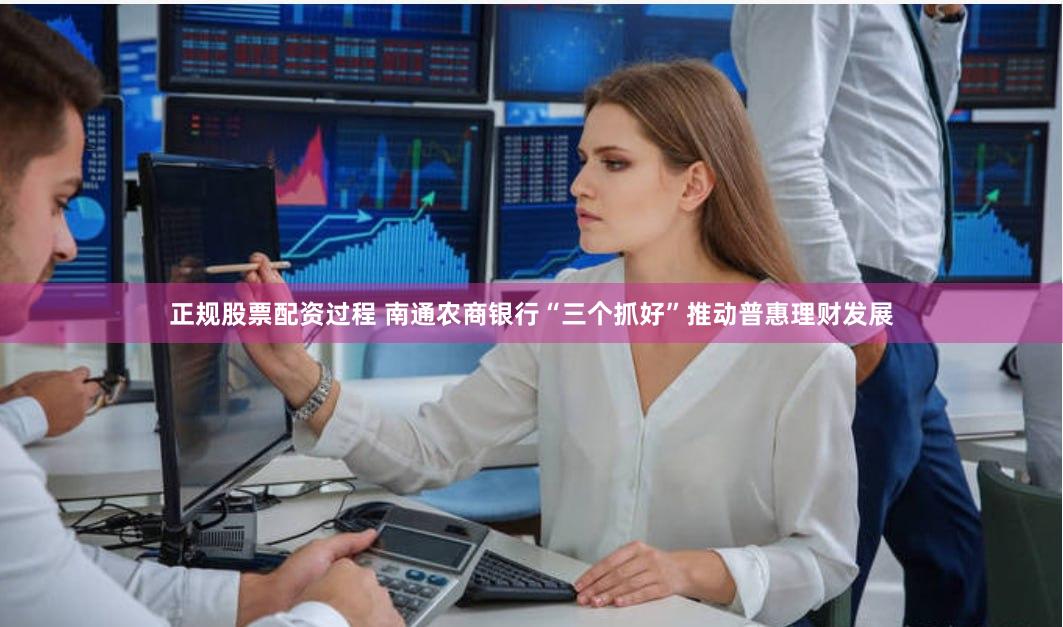 正规股票配资过程 南通农商银行“三个抓好”推动普惠理财发展