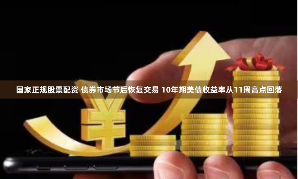 国家正规股票配资 债券市场节后恢复交易 10年期美债收益率从11周高点回落