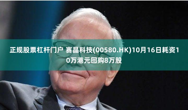 正规股票杠杆门户 赛晶科技(00580.HK)10月16日耗资10万港元回购8万股