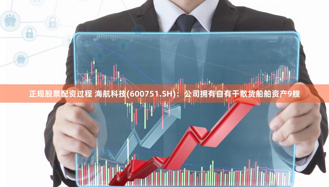 正规股票配资过程 海航科技(600751.SH)：公司拥有自有干散货船舶资产9艘