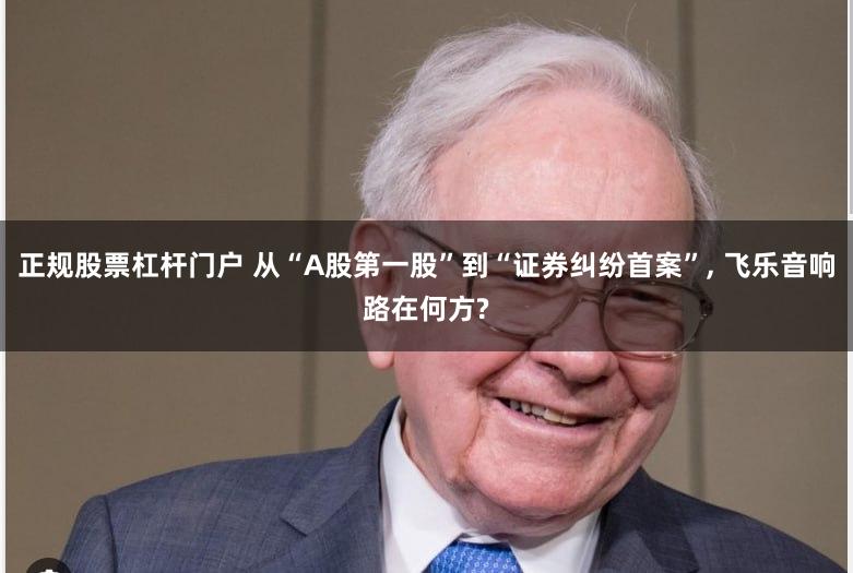 正规股票杠杆门户 从“A股第一股”到“证券纠纷首案”, 飞乐音响路在何方?