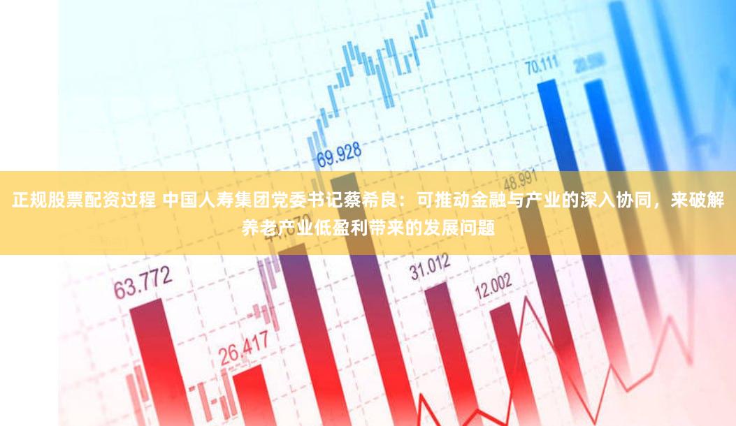 正规股票配资过程 中国人寿集团党委书记蔡希良：可推动金融与产业的深入协同，来破解养老产业低盈利带来的发展问题