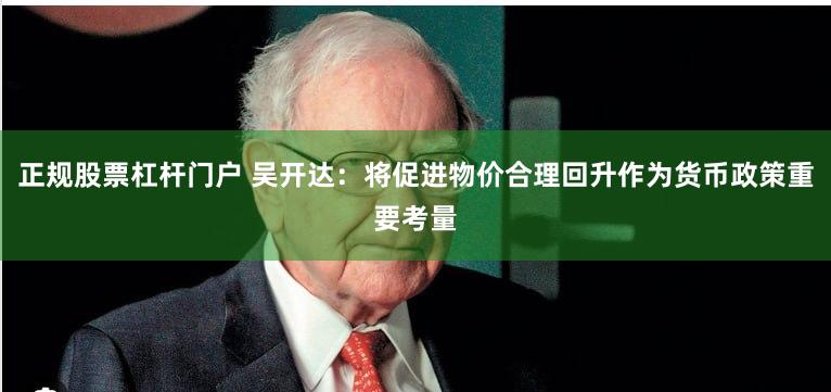 正规股票杠杆门户 吴开达：将促进物价合理回升作为货币政策重要考量