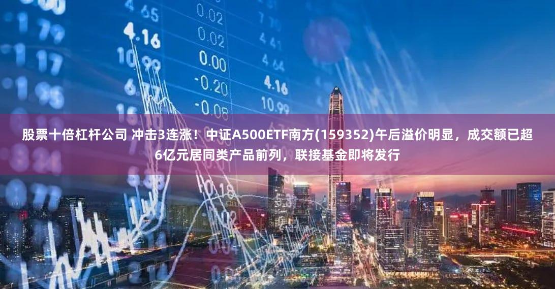 股票十倍杠杆公司 冲击3连涨！中证A500ETF南方(159352)午后溢价明显，成交额已超6亿元居同类产品前列，联接基金即将发行