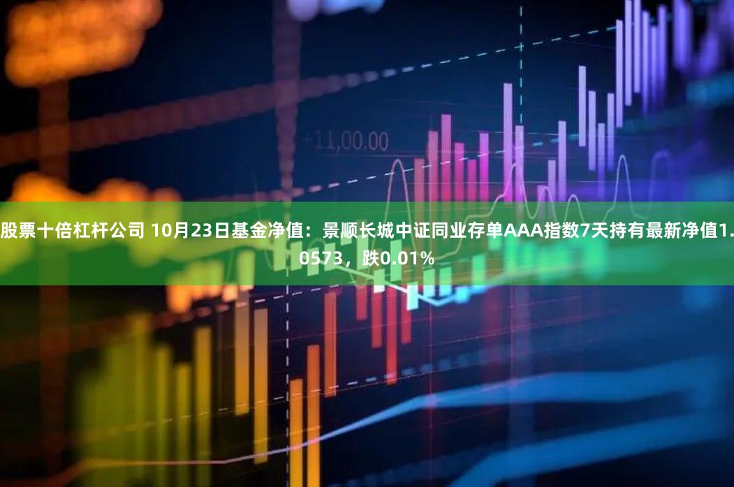 股票十倍杠杆公司 10月23日基金净值：景顺长城中证同业存单AAA指数7天持有最新净值1.0573，跌0.01%