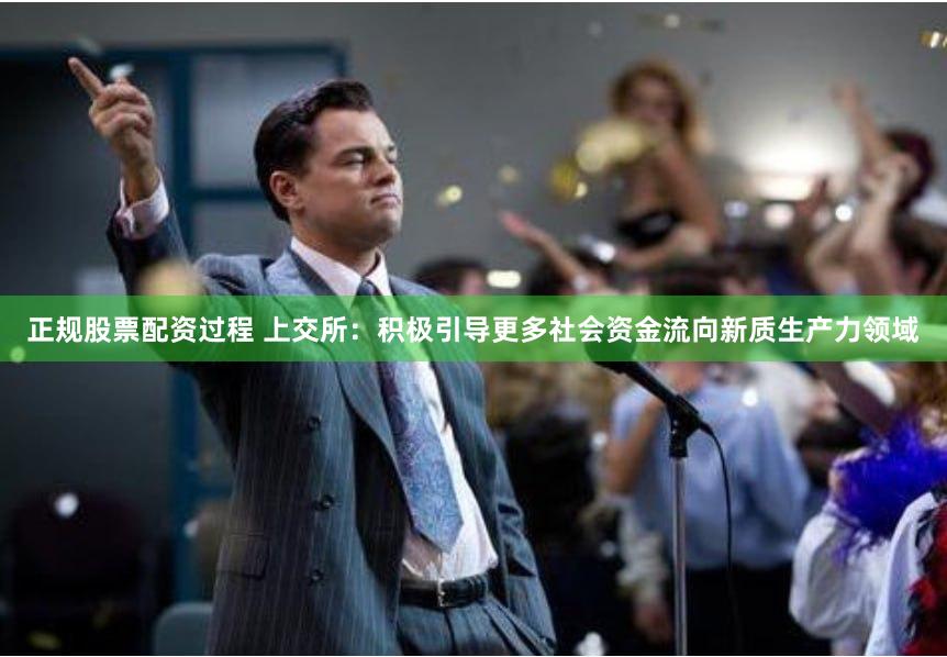 正规股票配资过程 上交所：积极引导更多社会资金流向新质生产力领域