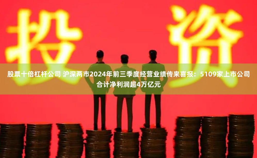 股票十倍杠杆公司 沪深两市2024年前三季度经营业绩传来喜报：5109家上市公司合计净利润超4万亿元
