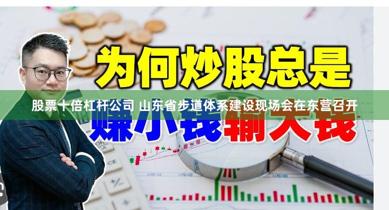 股票十倍杠杆公司 山东省步道体系建设现场会在东营召开