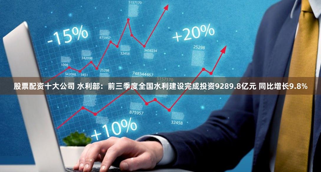 股票配资十大公司 水利部：前三季度全国水利建设完成投资9289.8亿元 同比增长9.8%