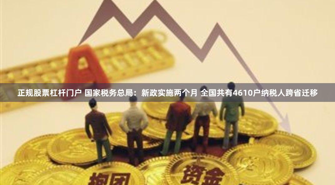 正规股票杠杆门户 国家税务总局：新政实施两个月 全国共有4610户纳税人跨省迁移