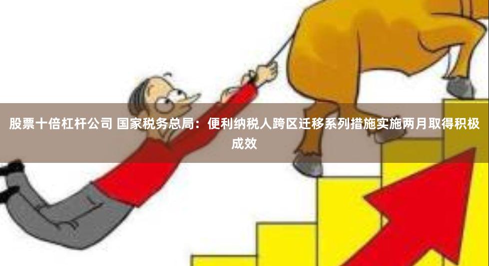 股票十倍杠杆公司 国家税务总局：便利纳税人跨区迁移系列措施实施两月取得积极成效