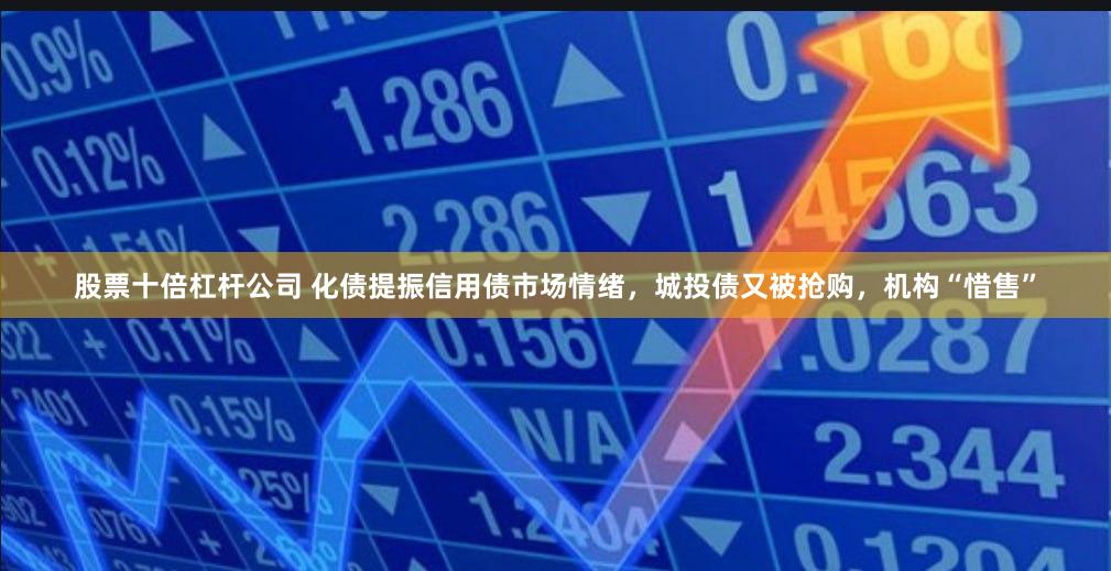 股票十倍杠杆公司 化债提振信用债市场情绪，城投债又被抢购，机构“惜售”