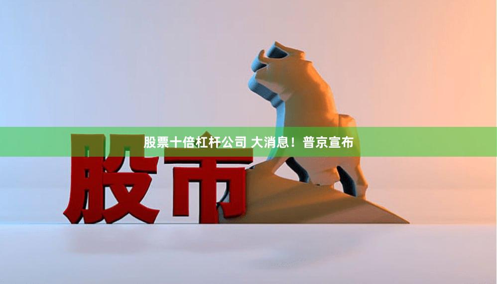 股票十倍杠杆公司 大消息！普京宣布
