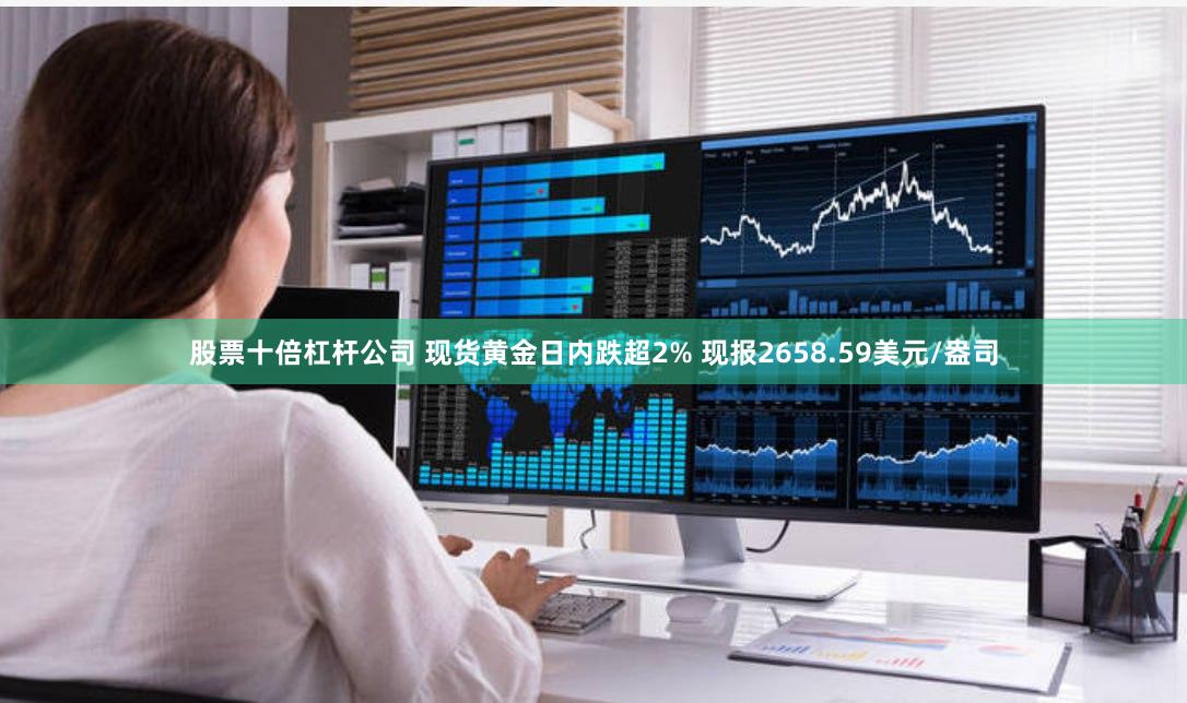 股票十倍杠杆公司 现货黄金日内跌超2% 现报2658.59美元/盎司