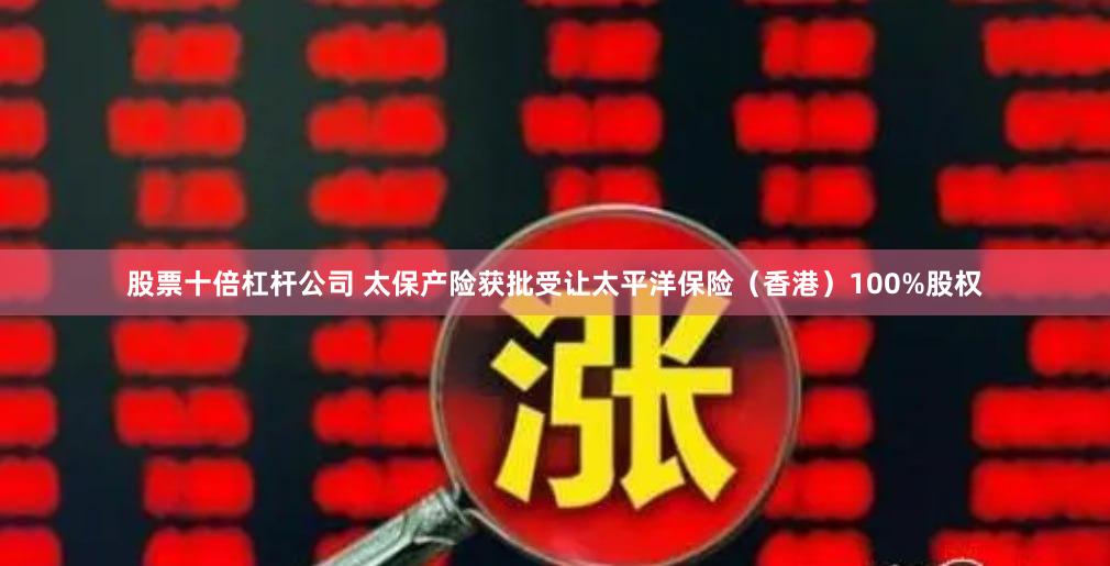 股票十倍杠杆公司 太保产险获批受让太平洋保险（香港）100%股权