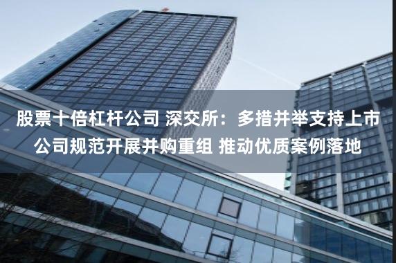 股票十倍杠杆公司 深交所：多措并举支持上市公司规范开展并购重组 推动优质案例落地