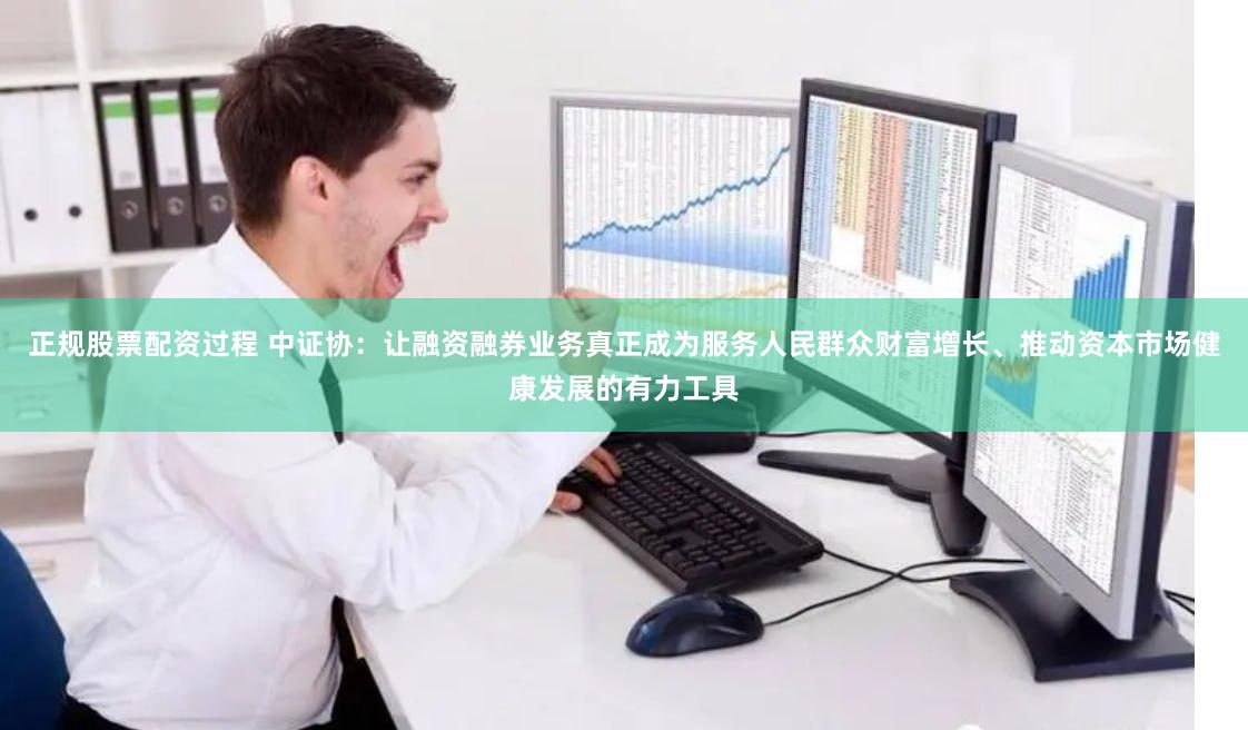 正规股票配资过程 中证协：让融资融券业务真正成为服务人民群众财富增长、推动资本市场健康发展的有力工具