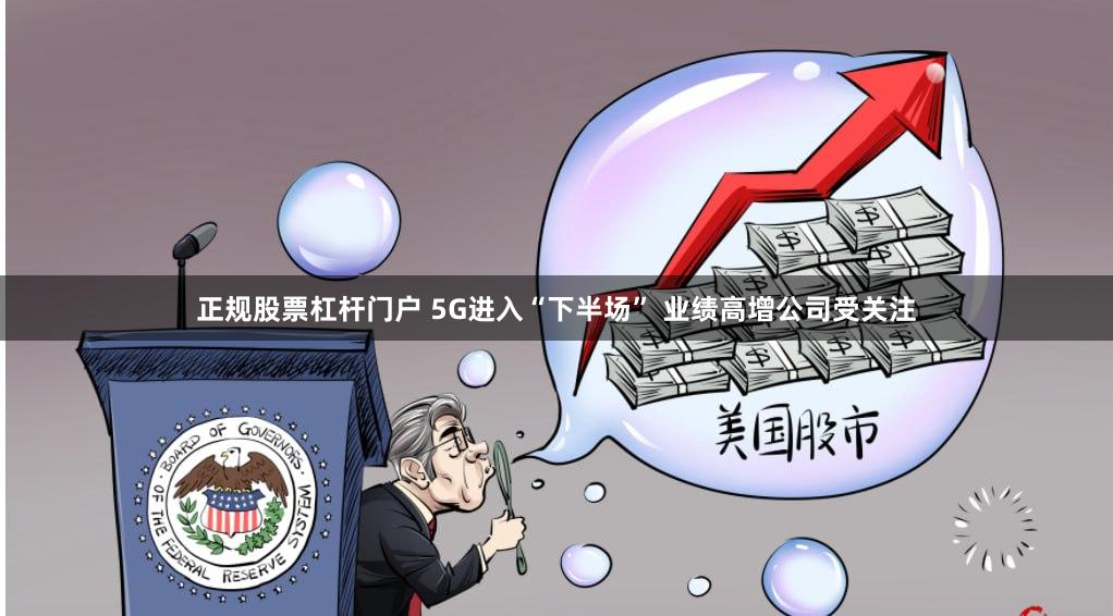 正规股票杠杆门户 5G进入“下半场” 业绩高增公司受关注