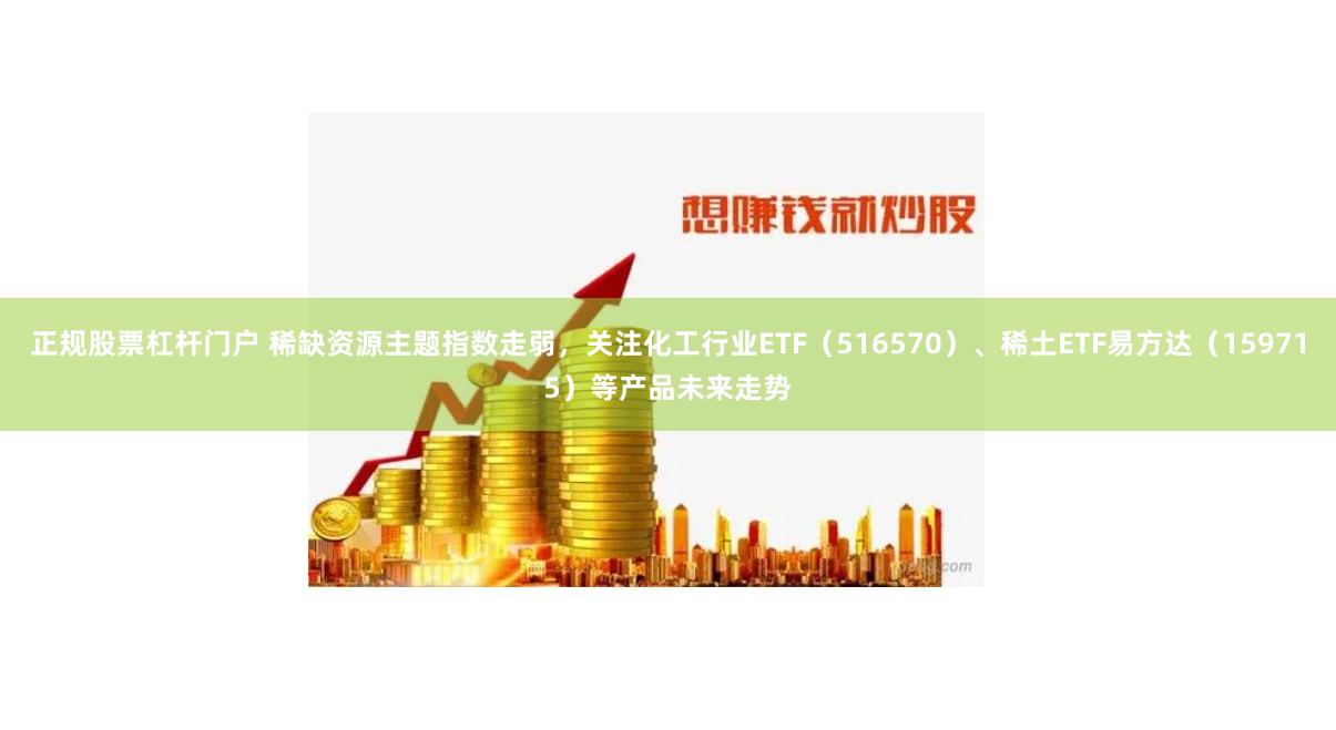正规股票杠杆门户 稀缺资源主题指数走弱，关注化工行业ETF（516570）、稀土ETF易方达（159715）等产品未来走势