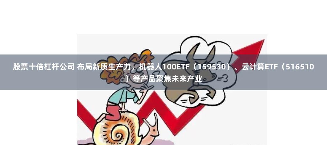 股票十倍杠杆公司 布局新质生产力，机器人100ETF（159530）、云计算ETF（516510）等产品聚焦未来产业