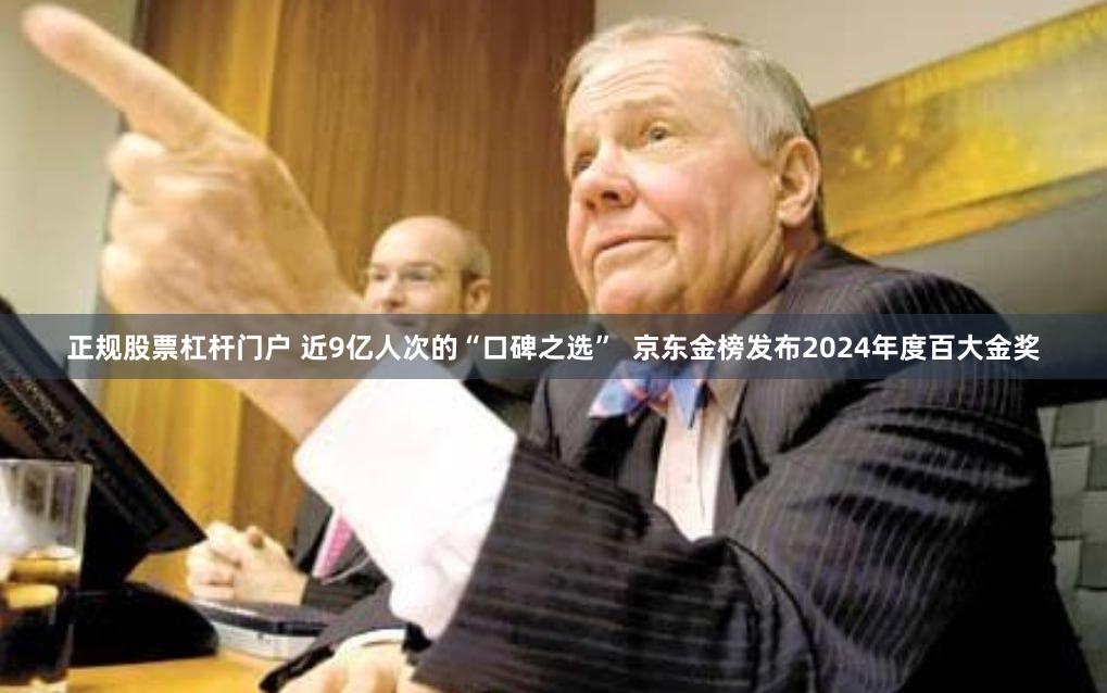正规股票杠杆门户 近9亿人次的“口碑之选”  京东金榜发布2024年度百大金奖