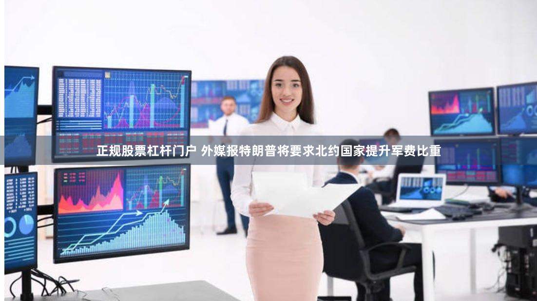 正规股票杠杆门户 外媒报特朗普将要求北约国家提升军费比重