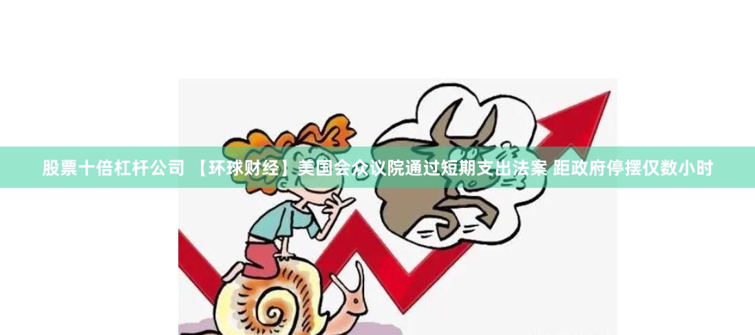 股票十倍杠杆公司 【环球财经】美国会众议院通过短期支出法案 距政府停摆仅数小时