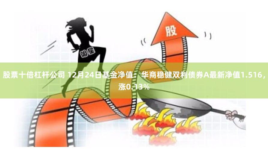 股票十倍杠杆公司 12月24日基金净值：华商稳健双利债券A最新净值1.516，涨0.13%
