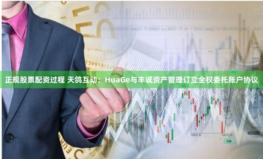 正规股票配资过程 天鸽互动：HuaGe与丰诚资产管理订立全权委托账户协议