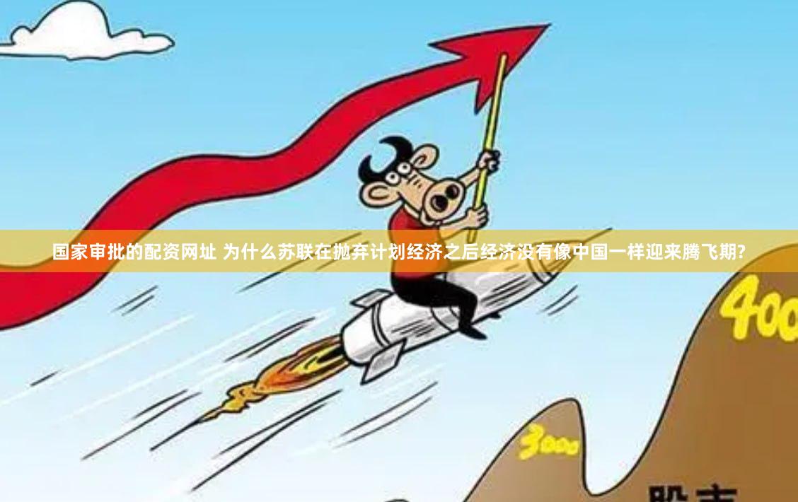 国家审批的配资网址 为什么苏联在抛弃计划经济之后经济没有像中国一样迎来腾飞期?