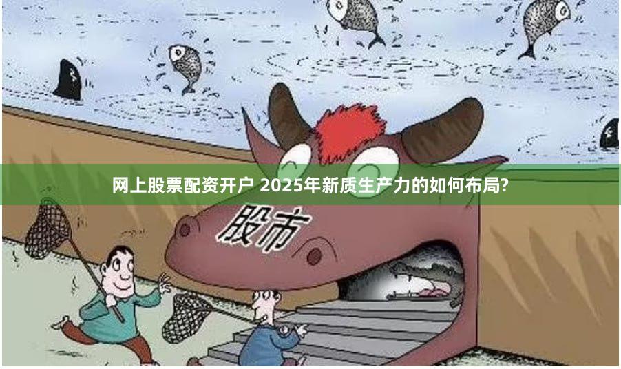 网上股票配资开户 2025年新质生产力的如何布局?