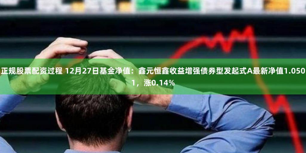 正规股票配资过程 12月27日基金净值：鑫元恒鑫收益增强债券型发起式A最新净值1.0501，涨0.14%