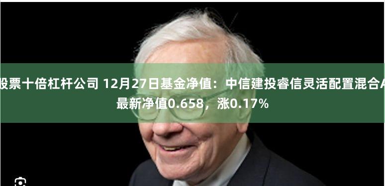 股票十倍杠杆公司 12月27日基金净值：中信建投睿信灵活配置混合A最新净值0.658，涨0.17%
