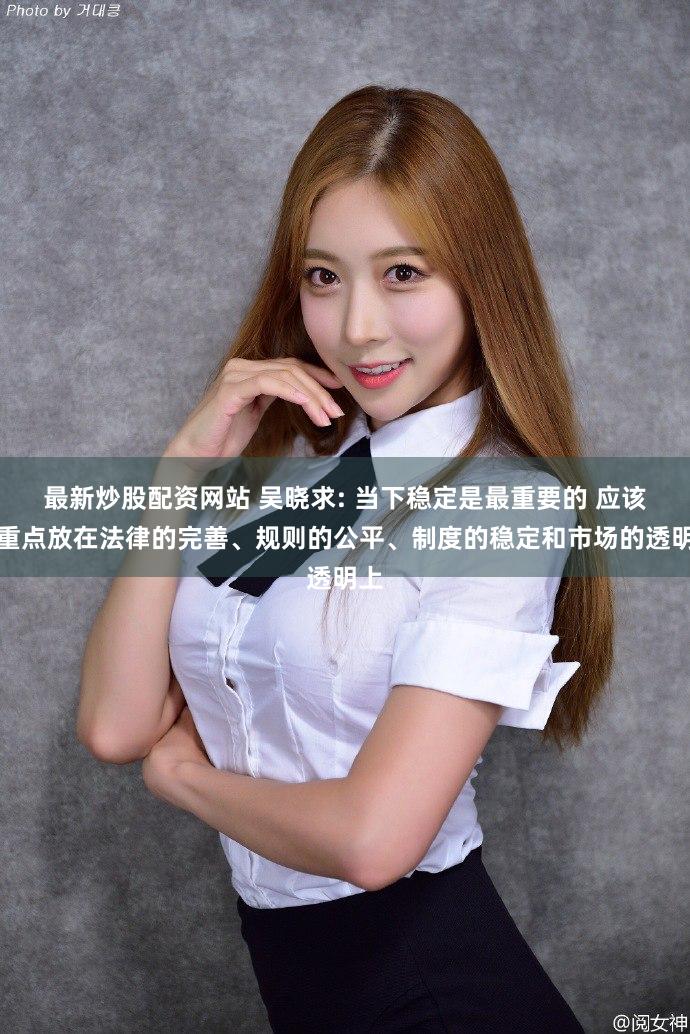 最新炒股配资网站 吴晓求: 当下稳定是最重要的 应该把重点放在法律的完善、规则的公平、制度的稳定和市场的透明上