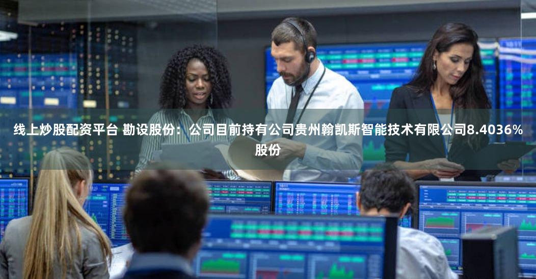 线上炒股配资平台 勘设股份：公司目前持有公司贵州翰凯斯智能技术有限公司8.4036%股份