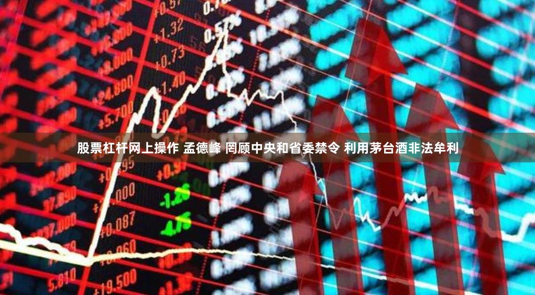 股票杠杆网上操作 孟德峰 罔顾中央和省委禁令 利用茅台酒非法牟利