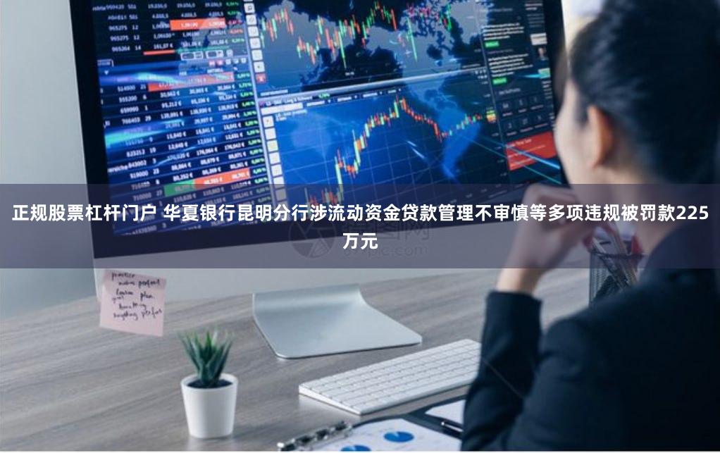 正规股票杠杆门户 华夏银行昆明分行涉流动资金贷款管理不审慎等多项违规被罚款225万元