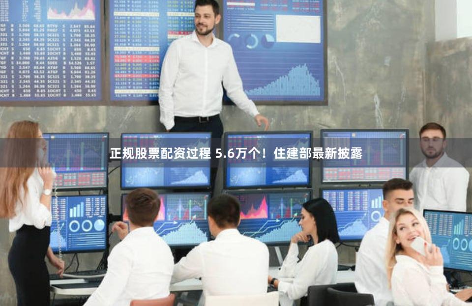 正规股票配资过程 5.6万个！住建部最新披露