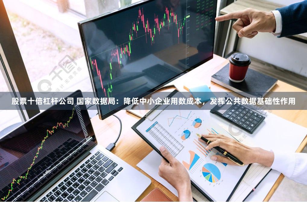 股票十倍杠杆公司 国家数据局：降低中小企业用数成本，发挥公共数据基础性作用