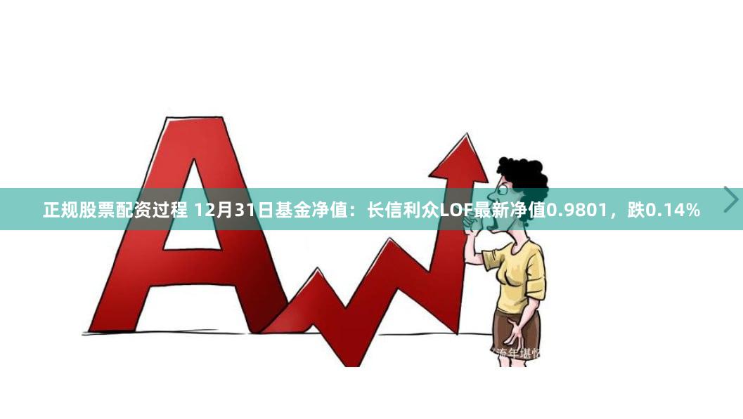 正规股票配资过程 12月31日基金净值：长信利众LOF最新净值0.9801，跌0.14%