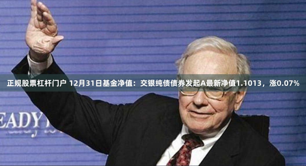 正规股票杠杆门户 12月31日基金净值：交银纯债债券发起A最新净值1.1013，涨0.07%