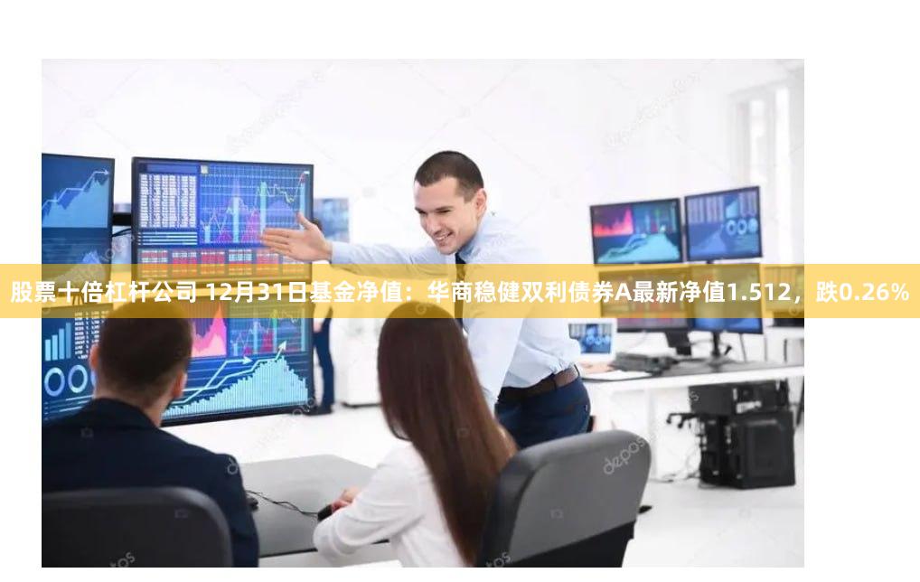 股票十倍杠杆公司 12月31日基金净值：华商稳健双利债券A最新净值1.512，跌0.26%