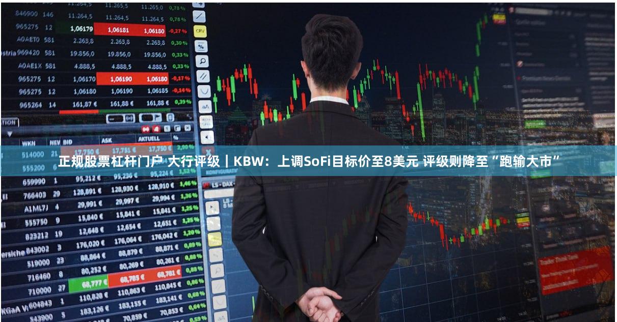 正规股票杠杆门户 大行评级｜KBW：上调SoFi目标价至8美元 评级则降至“跑输大市”
