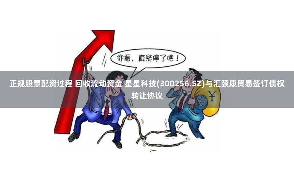 正规股票配资过程 回收流动资金 星星科技(300256.SZ)与汇颐康贸易签订债权转让协议