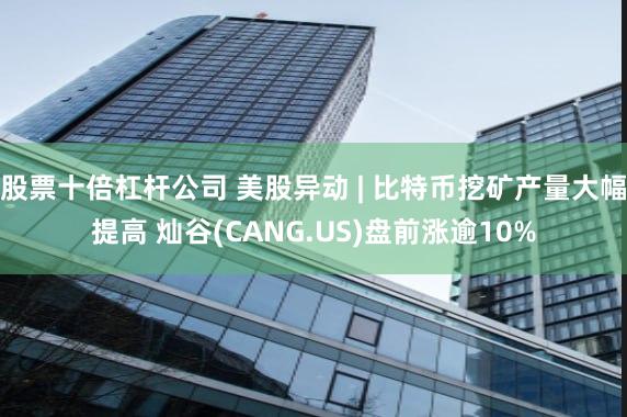 股票十倍杠杆公司 美股异动 | 比特币挖矿产量大幅提高 灿谷(CANG.US)盘前涨逾10%