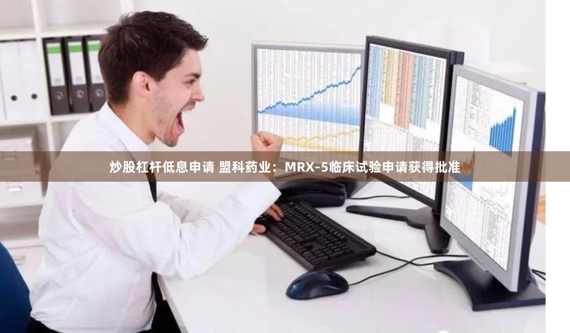 炒股杠杆低息申请 盟科药业：MRX-5临床试验申请获得批准